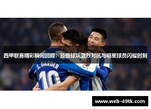 西甲联赛精彩瞬间回顾：顶级球队激烈对抗与明星球员闪耀时刻